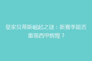 皇家贝蒂斯崛起之谜:新赛季能否重现西甲辉煌?