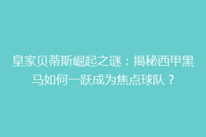 皇家贝蒂斯崛起之谜:揭秘西甲黑马如何一跃成为焦点球队?