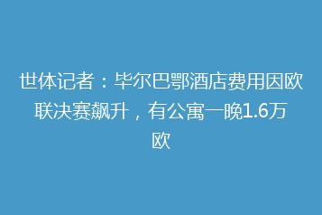 世体记者:毕尔巴鄂酒店费用因欧联决赛飙升,有公寓一晚1.6万欧