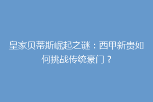 皇家贝蒂斯崛起之谜:西甲新贵如何挑战传统豪门?