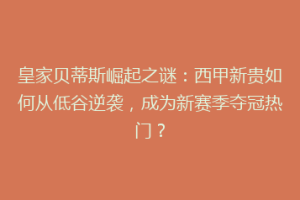 皇家贝蒂斯崛起之谜：西甲新贵如何从低谷逆袭，成为新赛季夺冠热门？