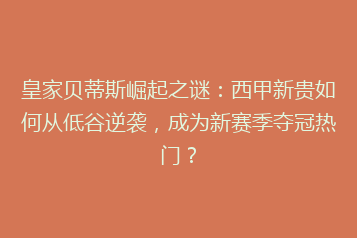皇家贝蒂斯崛起之谜:西甲新贵如何从低谷逆袭,成为新赛季夺冠热门?