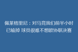 佩莱格里尼：对马竞我们前半小时已输掉 球员很难不想欧协联决赛