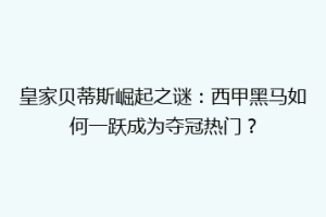 皇家贝蒂斯崛起之谜:西甲黑马如何一跃成为夺冠热门?