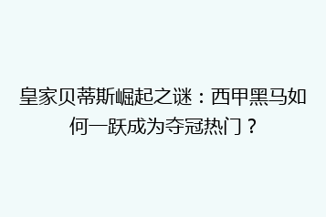 皇家贝蒂斯崛起之谜:西甲黑马如何一跃成为夺冠热门?