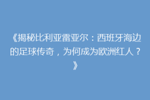 《揭秘比利亚雷亚尔：西班牙海边的足球传奇，为何成为欧洲红人？》