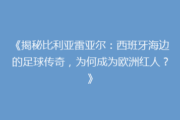 《揭秘比利亚雷亚尔:西班牙海边的足球传奇,为何成为欧洲红人?》