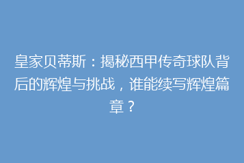 皇家贝蒂斯:揭秘西甲传奇球队背后的辉煌与挑战,谁能续写辉煌篇章?