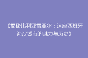 《揭秘比利亚雷亚尔:这座西班牙海滨城市的魅力与历史》