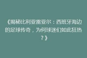 《揭秘比利亚雷亚尔:西班牙海边的足球传奇,为何球迷们如此狂热?》