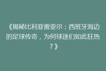 《揭秘比利亚雷亚尔:西班牙海边的足球传奇,为何球迷们如此狂热?》
