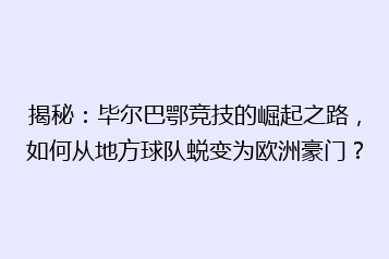 揭秘:毕尔巴鄂竞技的崛起之路,如何从地方球队蜕变为欧洲豪门?