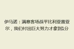 伊马诺：满意客场战平比利亚雷亚尔，我们付出巨大努力才拿到1分