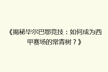 《揭秘毕尔巴鄂竞技:如何成为西甲赛场的常青树?》