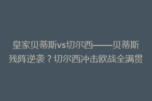 皇家贝蒂斯vs切尔西——贝蒂斯残阵逆袭？切尔西冲击欧战全满贯