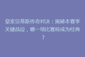 皇家贝蒂斯传奇对决:揭秘本赛季关键战役,哪一场比赛将成为经典?