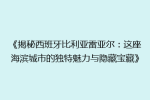 《揭秘西班牙比利亚雷亚尔:这座海滨城市的独特魅力与隐藏宝藏》