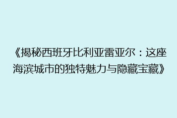 《揭秘西班牙比利亚雷亚尔:这座海滨城市的独特魅力与隐藏宝藏》
