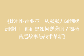 《比利亚雷亚尔：从默默无闻到欧洲豪门，他们是如何逆袭的？揭秘背后故事与战术革新》