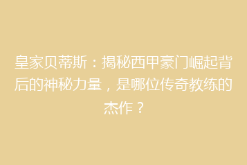 皇家贝蒂斯:揭秘西甲豪门崛起背后的神秘力量,是哪位传奇教练的杰作?