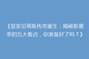 《皇家贝蒂斯传奇重生：揭秘新赛季的五大看点，你准备好了吗？》