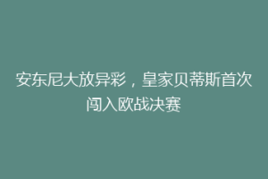 安东尼大放异彩,皇家贝蒂斯首次闯入欧战决赛