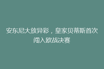 安东尼大放异彩,皇家贝蒂斯首次闯入欧战决赛