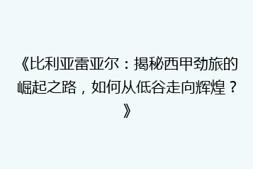 《比利亚雷亚尔：揭秘西甲劲旅的崛起之路，如何从低谷走向辉煌？》