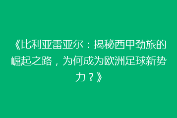 《比利亚雷亚尔:揭秘西甲劲旅的崛起之路,为何成为欧洲足球新势力?》