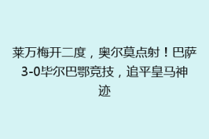 莱万梅开二度，奥尔莫点射！巴萨3-0毕尔巴鄂竞技，追平皇马神迹