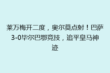 莱万梅开二度,奥尔莫点射!巴萨3-0毕尔巴鄂竞技,追平皇马神迹
