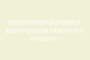 皇家贝蒂斯新赛季能否突破瓶颈，重现西甲辉煌时刻？揭秘战术革新与球星动向！