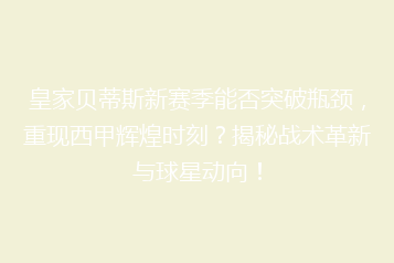 皇家贝蒂斯新赛季能否突破瓶颈,重现西甲辉煌时刻?揭秘战术革新与球星动向!