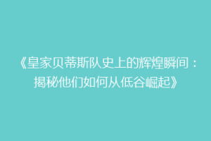 《皇家贝蒂斯队史上的辉煌瞬间:揭秘他们如何从低谷崛起》