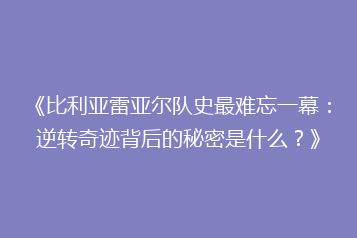 《比利亚雷亚尔队史最难忘一幕：逆转奇迹背后的秘密是什么？》