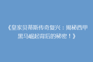 《皇家贝蒂斯传奇复兴：揭秘西甲黑马崛起背后的秘密！》