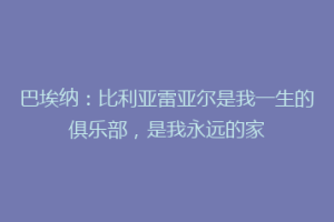 巴埃纳：比利亚雷亚尔是我一生的俱乐部，是我永远的家