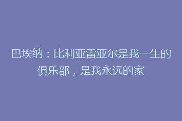 巴埃纳:比利亚雷亚尔是我一生的俱乐部,是我永远的家