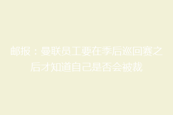 邮报:曼联员工要在季后巡回赛之后才知道自己是否会被裁