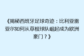 《揭秘西班牙足球奇迹:比利亚雷亚尔如何从草根球队崛起成为欧洲豪门?》