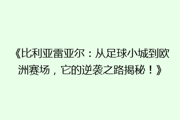 《比利亚雷亚尔:从足球小城到欧洲赛场,它的逆袭之路揭秘!》