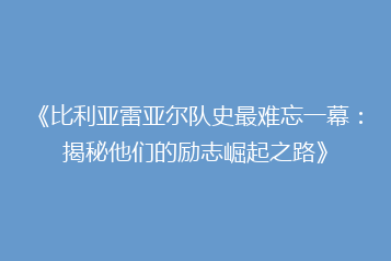 《比利亚雷亚尔队史最难忘一幕：揭秘他们的励志崛起之路》