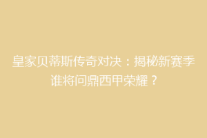皇家贝蒂斯传奇对决：揭秘新赛季谁将问鼎西甲荣耀？