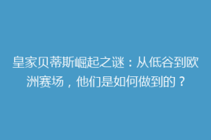 皇家贝蒂斯崛起之谜:从低谷到欧洲赛场,他们是如何做到的?