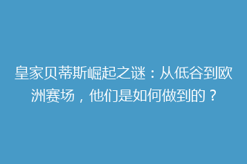皇家贝蒂斯崛起之谜:从低谷到欧洲赛场,他们是如何做到的?