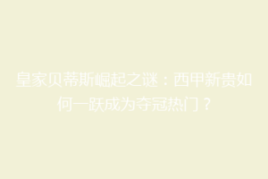 皇家贝蒂斯崛起之谜:西甲新贵如何一跃成为夺冠热门?