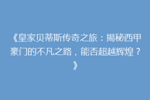 《皇家贝蒂斯传奇之旅:揭秘西甲豪门的不凡之路,能否超越辉煌?》
