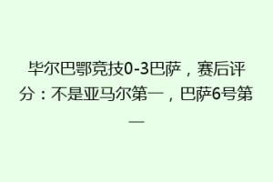 毕尔巴鄂竞技0-3巴萨，赛后评分：不是亚马尔第一，巴萨6号第一