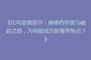 《比利亚雷亚尔：揭秘西甲黑马崛起之路，为何能成为新赛季焦点？》