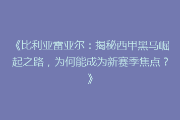 《比利亚雷亚尔:揭秘西甲黑马崛起之路,为何能成为新赛季焦点?》